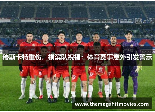 穆斯卡特重伤，横滨队祝福：体育赛事意外引发警示