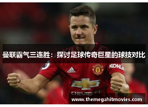曼联霸气三连胜：探讨足球传奇巨星的球技对比