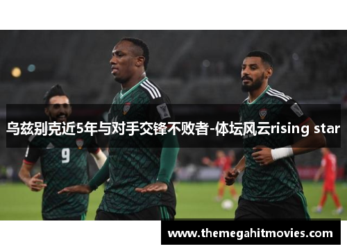 乌兹别克近5年与对手交锋不败者-体坛风云rising star