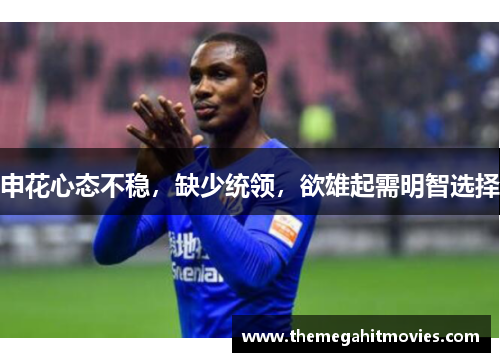 申花心态不稳，缺少统领，欲雄起需明智选择